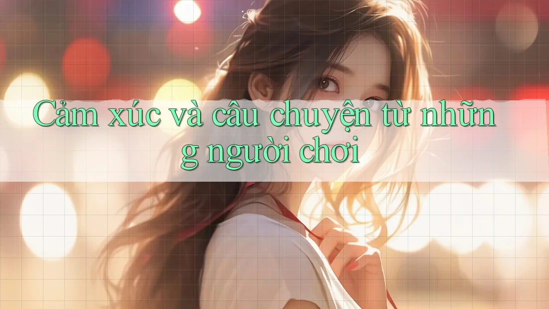 Cảm xúc và câu chuyện từ những người chơi