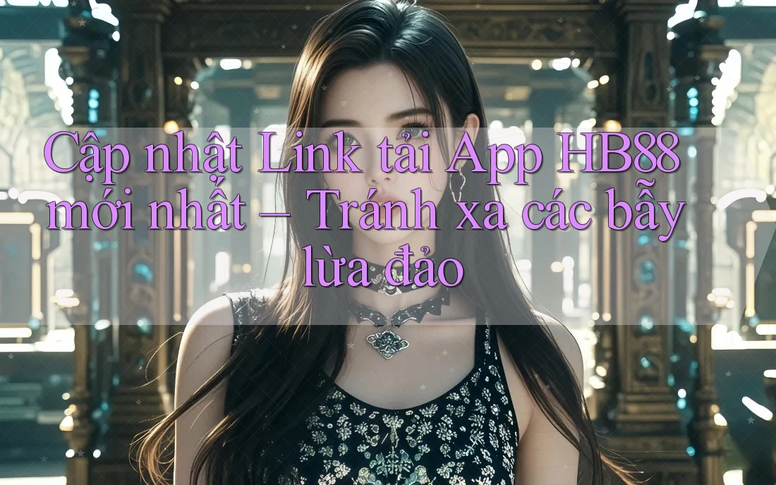 Cập nhật Link tải App HB88 mới nhất – Tránh xa các bẫy lừa đảo