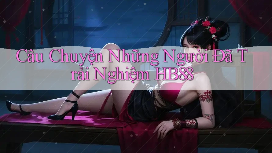 Câu Chuyện Những Người Đã Trải Nghiệm HB88 Câu Chuyện Những Người Đã Trải Nghiệm HB88