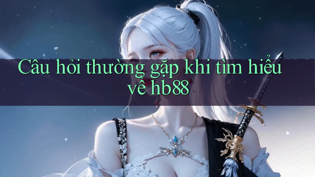 Câu hỏi thường gặp khi tìm hiểu về hb88 Câu hỏi thường gặp khi tìm hiểu về hb88