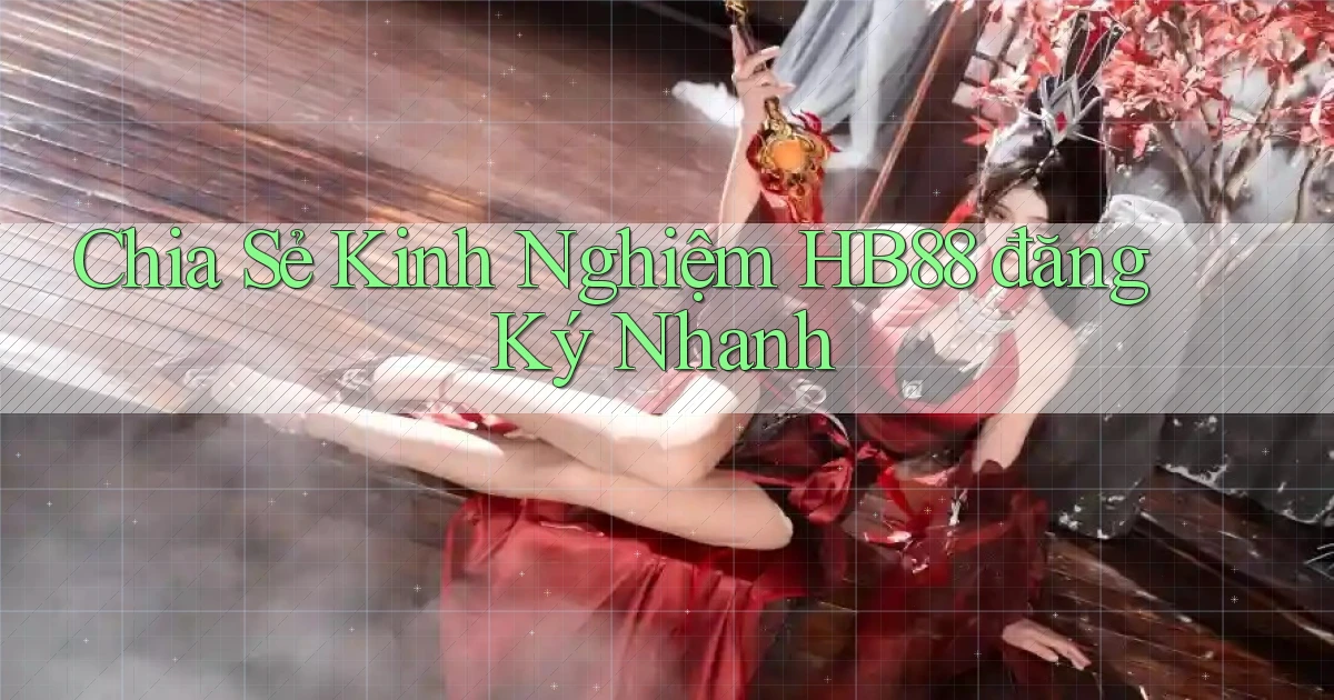 chia sẻ kinh nghiệm hb88 đăng ký nhanh