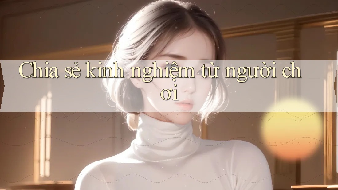 Chia Sẻ Kinh Nghiệm Từ Người Chơi Chia Sẻ Kinh Nghiệm Từ Người Chơi