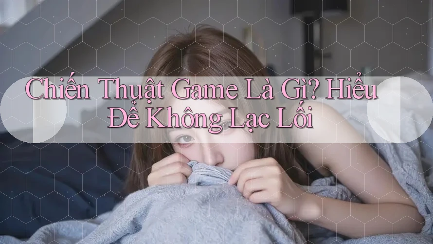 Chiến Thuật Game Là Gì? Hiểu Để Không Lạc Lối