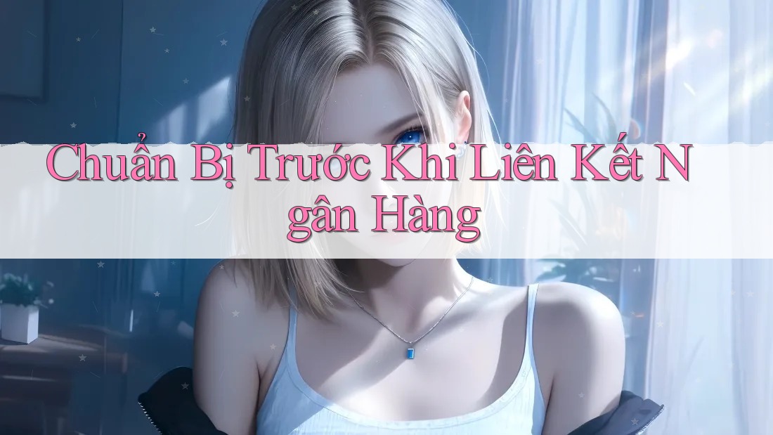 Chuẩn Bị Trước Khi Liên Kết Ngân Hàng Chuẩn Bị Trước Khi Liên Kết Ngân Hàng
