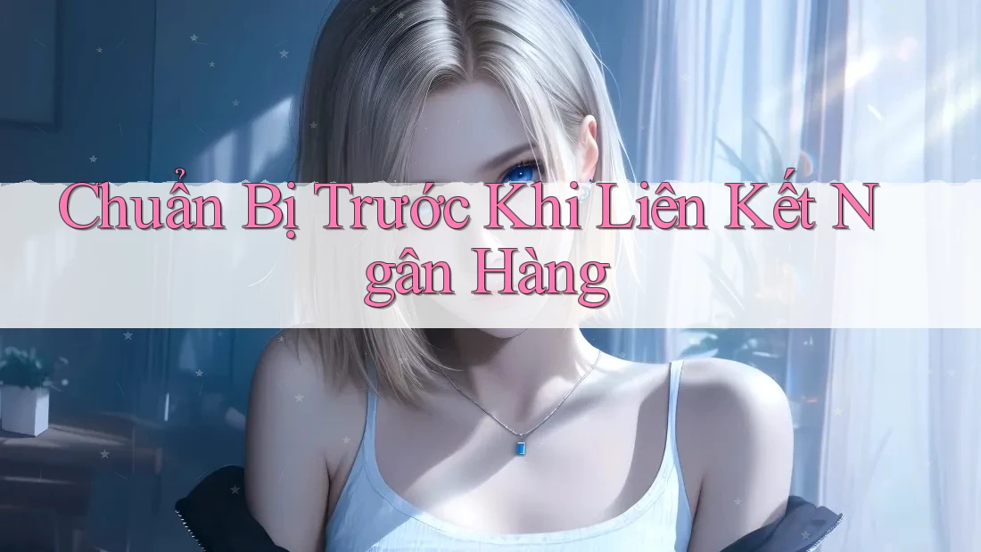 Chuẩn Bị Trước Khi Liên Kết Ngân Hàng