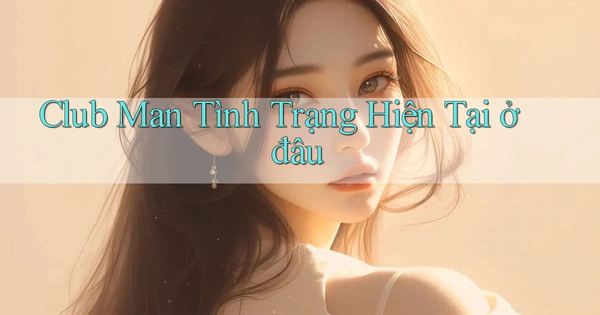 club man tình trạng hiện tại ở đâu