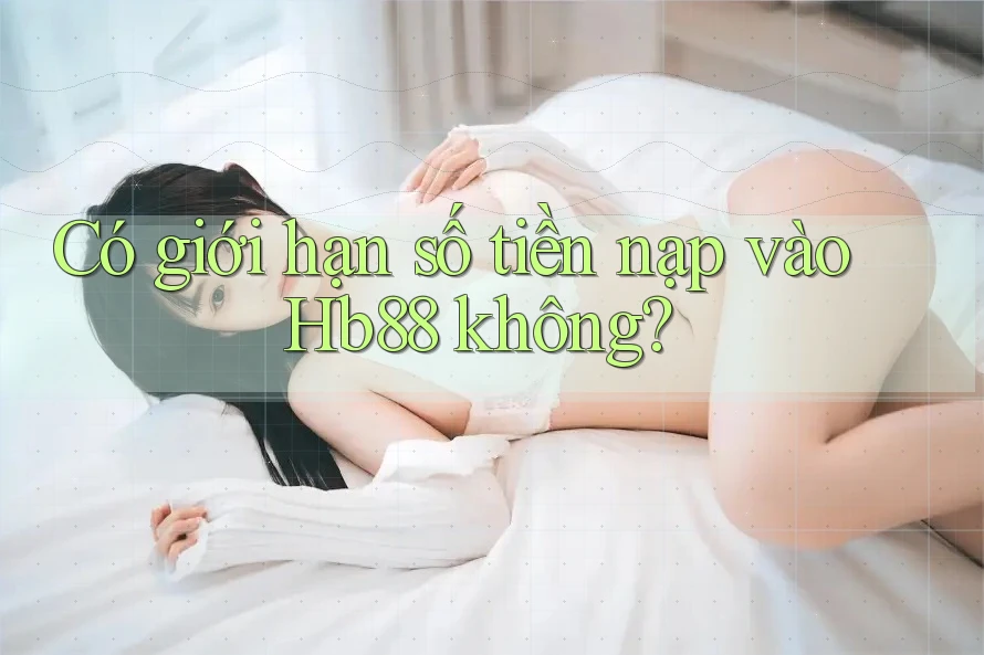 Có giới hạn số tiền nạp vào Hb88 không? Có giới hạn số tiền nạp vào Hb88 không?