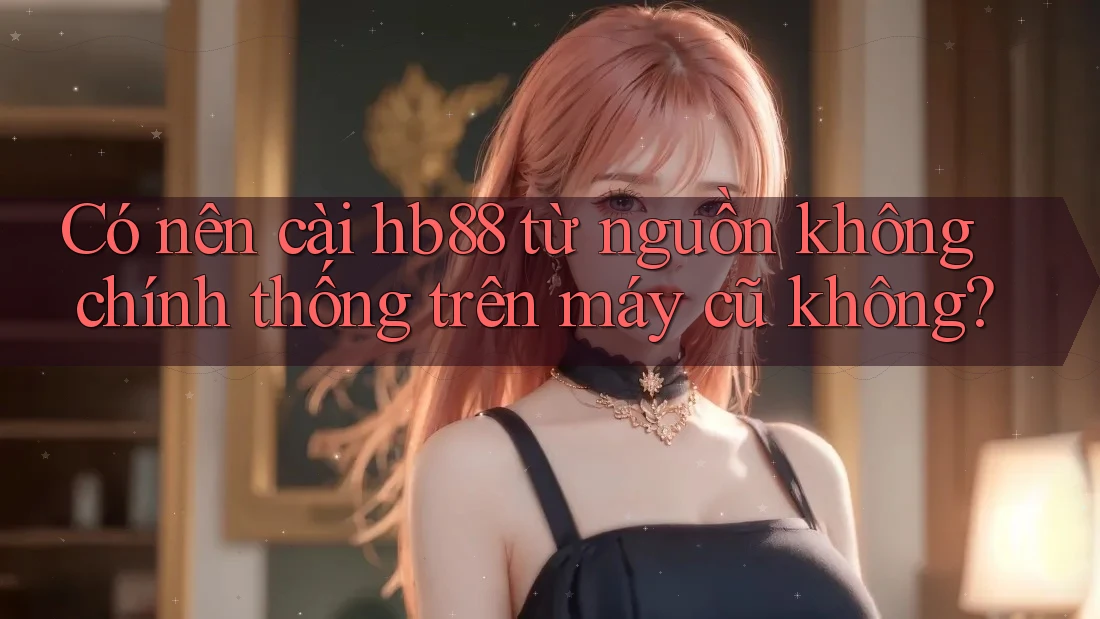 Có nên cài hb88 từ nguồn không chính thống trên máy cũ không?