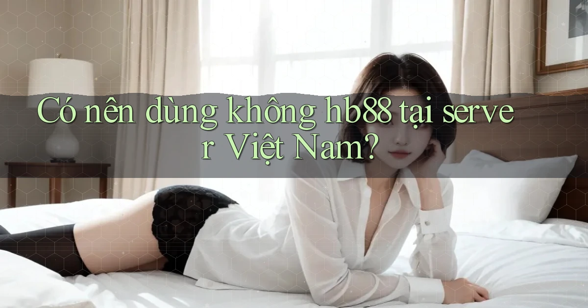 Có nên dùng không hb88 tại server Việt Nam