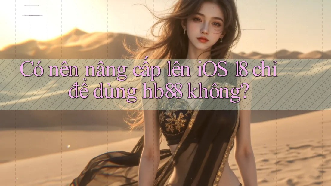 Có nên nâng cấp lên iOS 18 chỉ để dùng hb88 không?