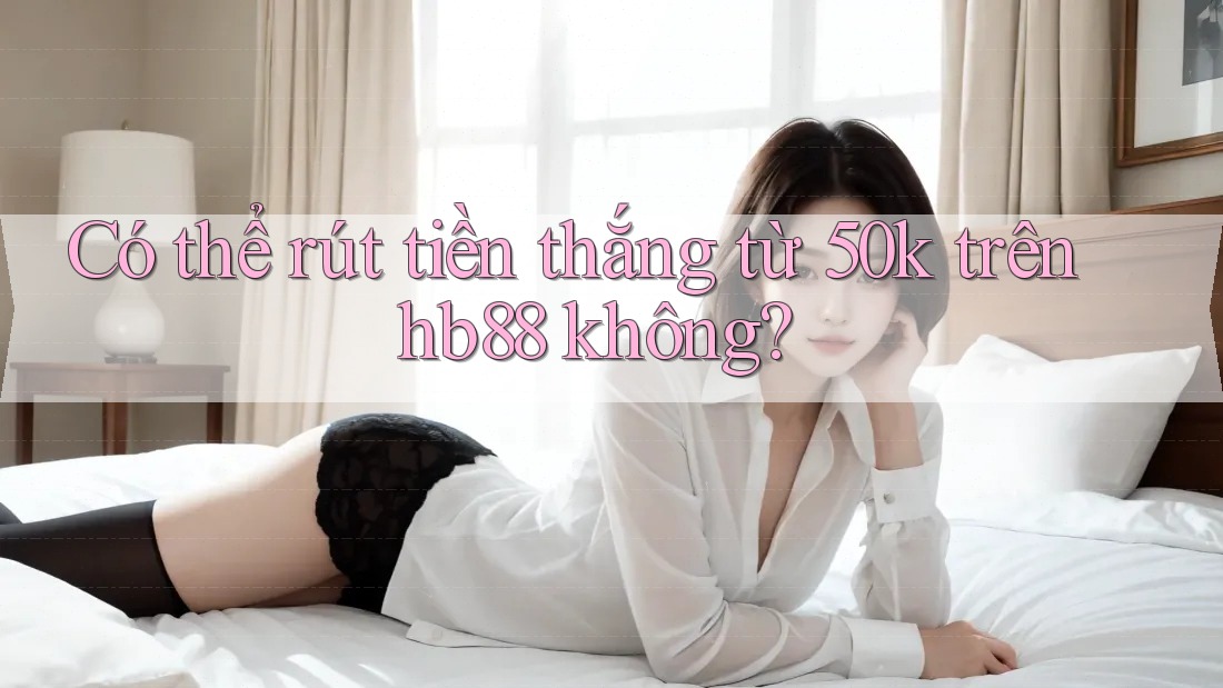 Có thể rút tiền thắng từ 50k trên hb88 không? Có thể rút tiền thắng từ 50k trên hb88 không?