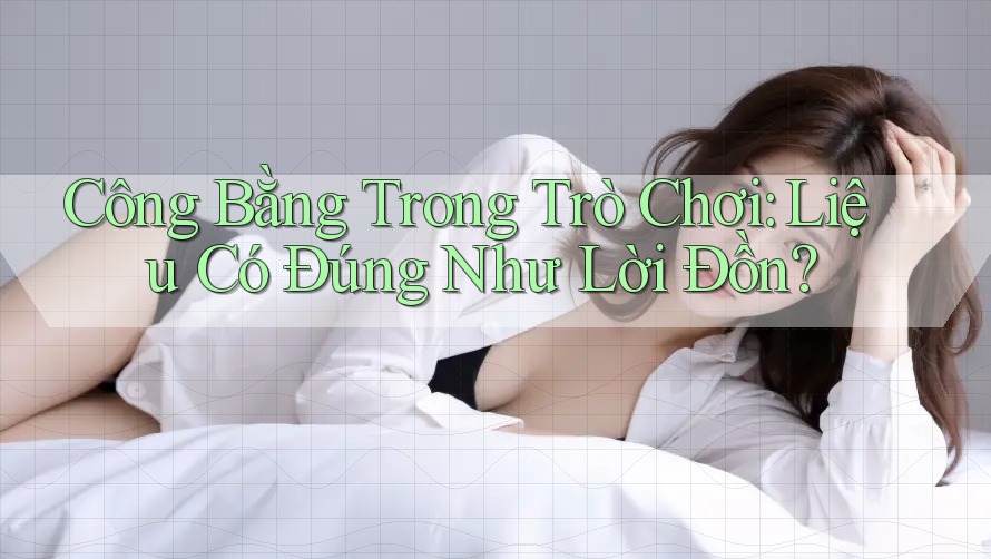 Công Bằng Trong Trò Chơi: Liệu Có Đúng Như Lời Đồn?