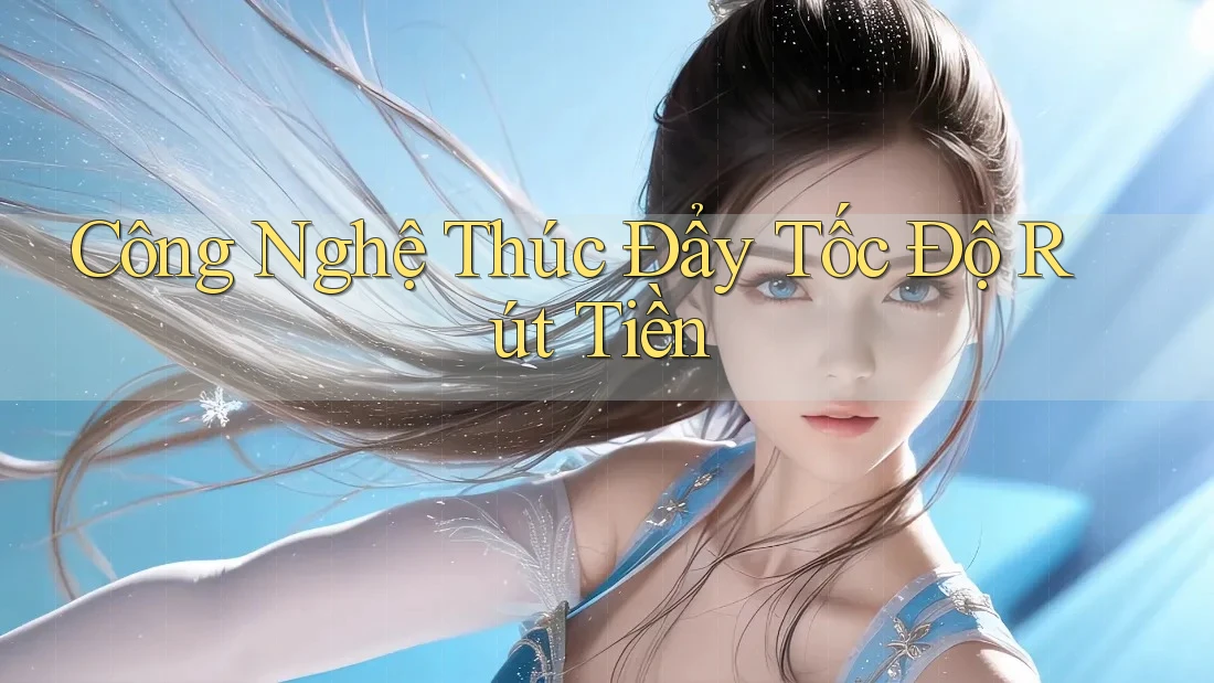 Công Nghệ Thúc Đẩy Tốc Độ Rút Tiền