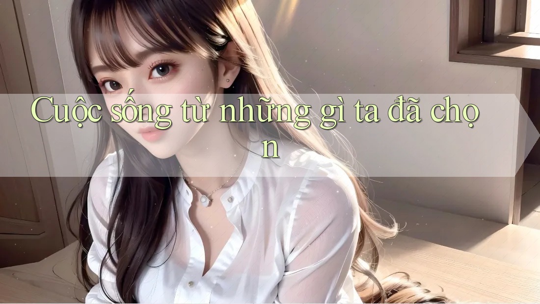 Cuộc sống từ những gì ta đã chọn