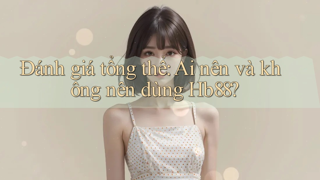 Đánh giá tổng thể: Ai nên và không nên dùng Hb88?