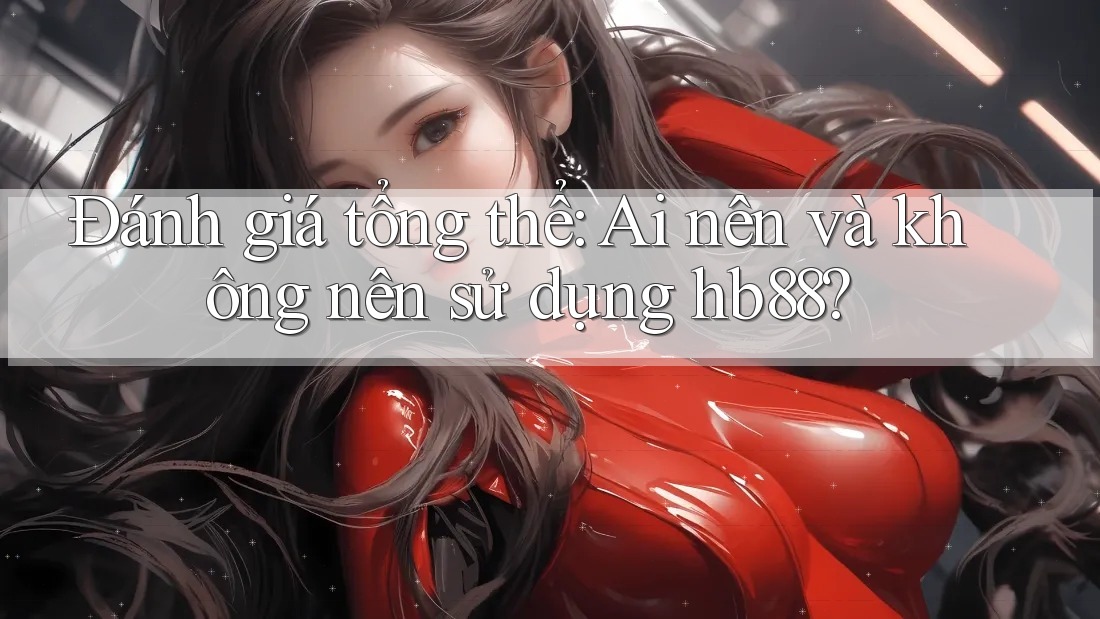 Đánh giá tổng thể: Ai nên và không nên sử dụng hb88?