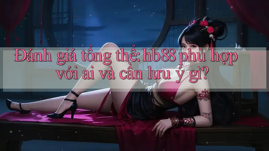 Đánh giá tổng thể: hb88 phù hợp với ai và cần lưu ý gì?