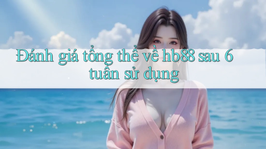 Đánh giá tổng thể về hb88 sau 6 tuần sử dụng
