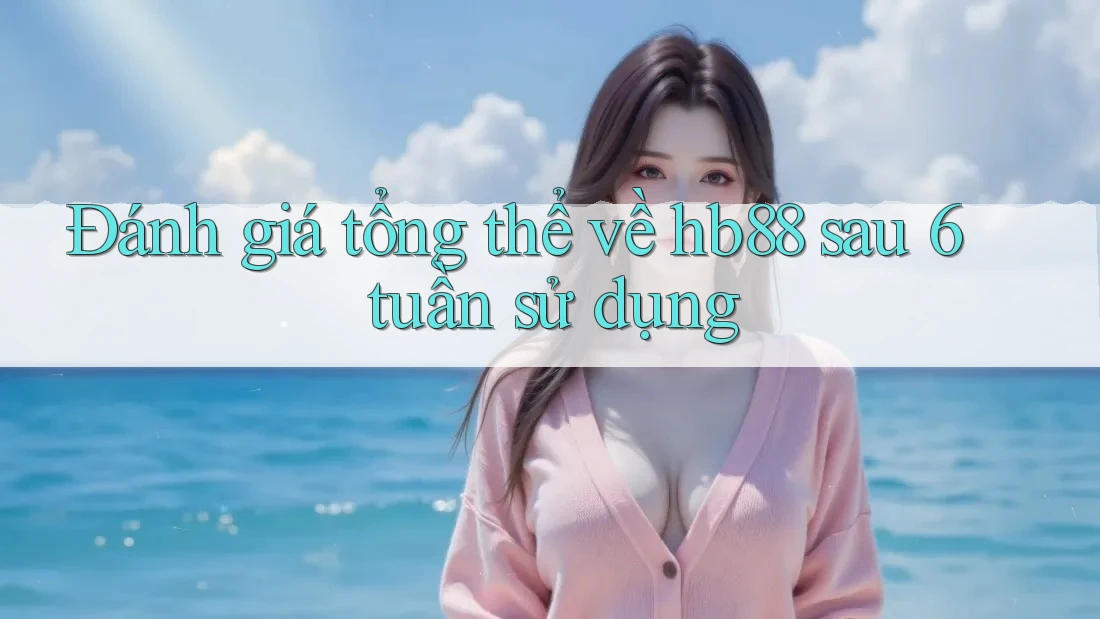 Đánh giá tổng thể về hb88 sau 6 tuần sử dụng