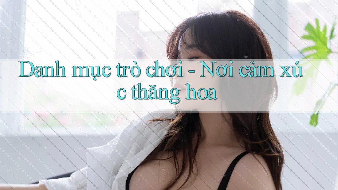 Danh mục trò chơi - Nơi cảm xúc thăng hoa Danh mục trò chơi - Nơi cảm xúc thăng hoa