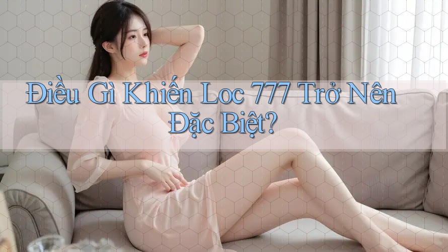 Điều Gì Khiến Loc 777 Trở Nên Đặc Biệt? Điều Gì Khiến Loc 777 Trở Nên Đặc Biệt?