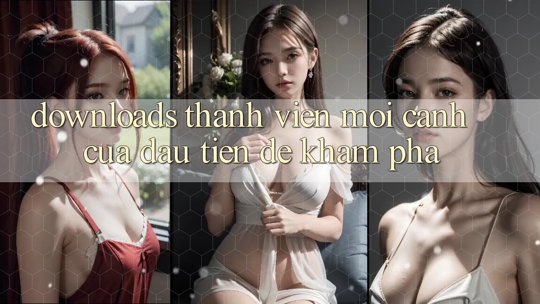 “Downloads Thành Viên Mới” – Cánh Cửa Đầu Tiên Để Khám Phá