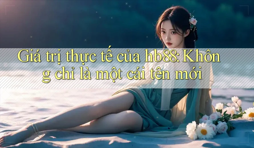 Giá trị thực tế của hb88: Không chỉ là một cái tên mới