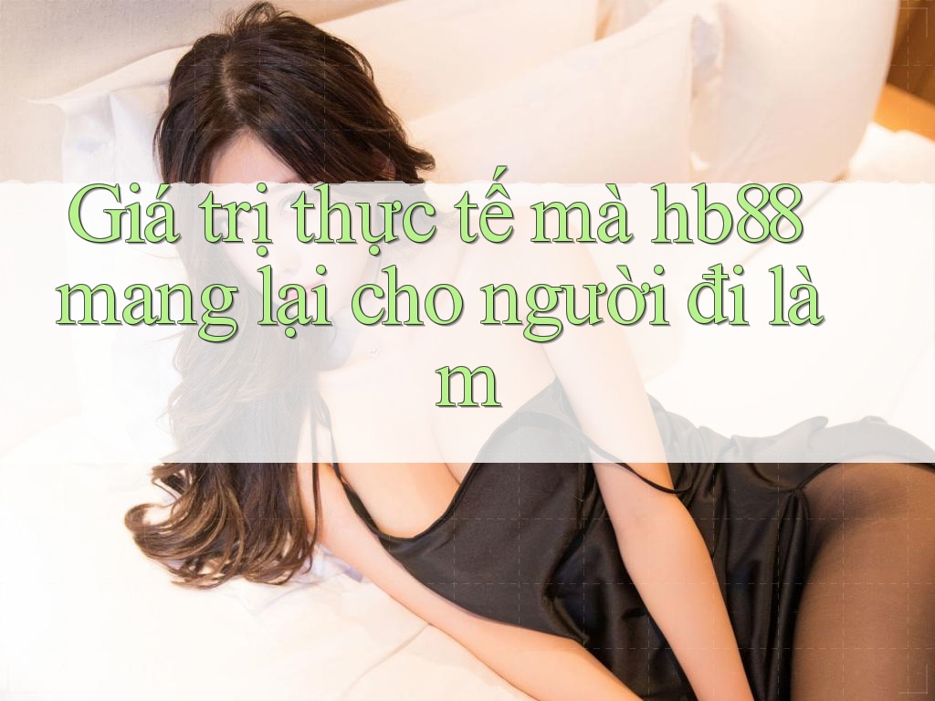 Giá trị thực tế mà hb88 mang lại cho người đi làm