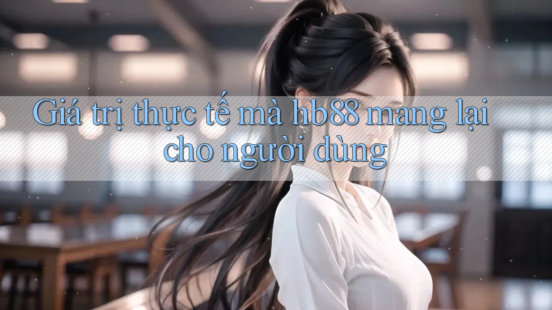 Giá trị thực tế mà hb88 mang lại cho người dùng Giá trị thực tế mà hb88 mang lại cho người dùng