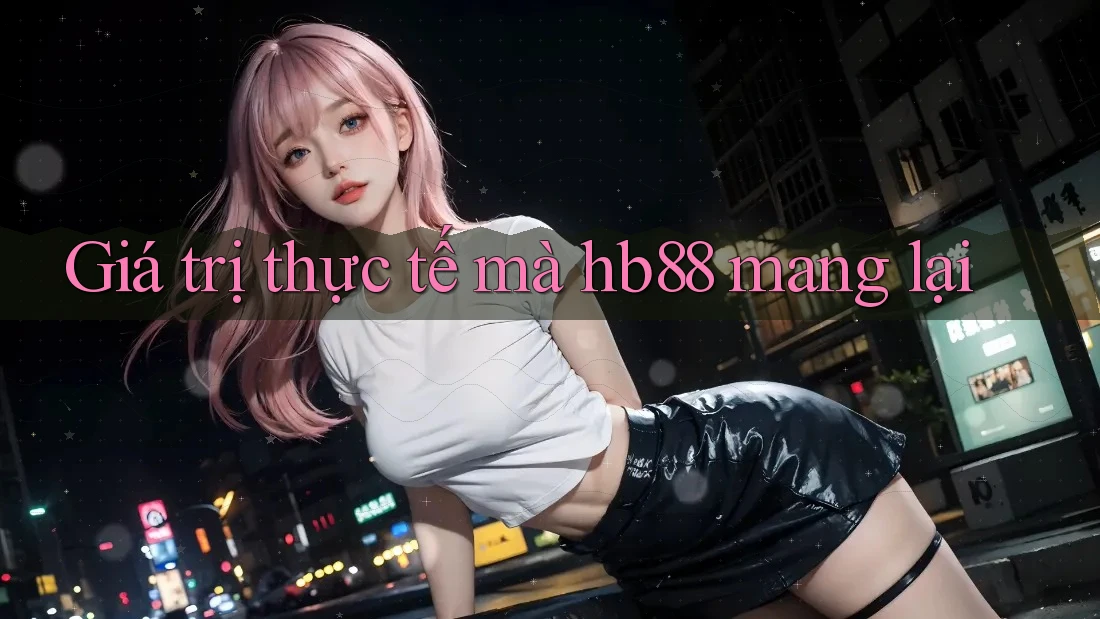 Giá trị thực tế mà hb88 mang lại Giá trị thực tế mà hb88 mang lại