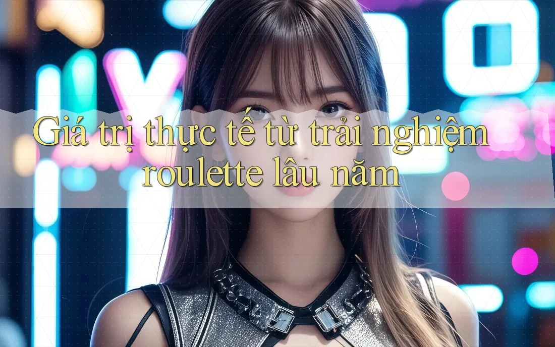 Giá trị thực tế từ trải nghiệm roulette lâu năm Giá trị thực tế từ trải nghiệm roulette lâu năm