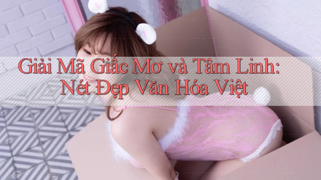 Giải Mã Giấc Mơ và Tâm Linh: Nét Đẹp Văn Hóa Việt Giải Mã Giấc Mơ và Tâm Linh: Nét Đẹp Văn Hóa Việt