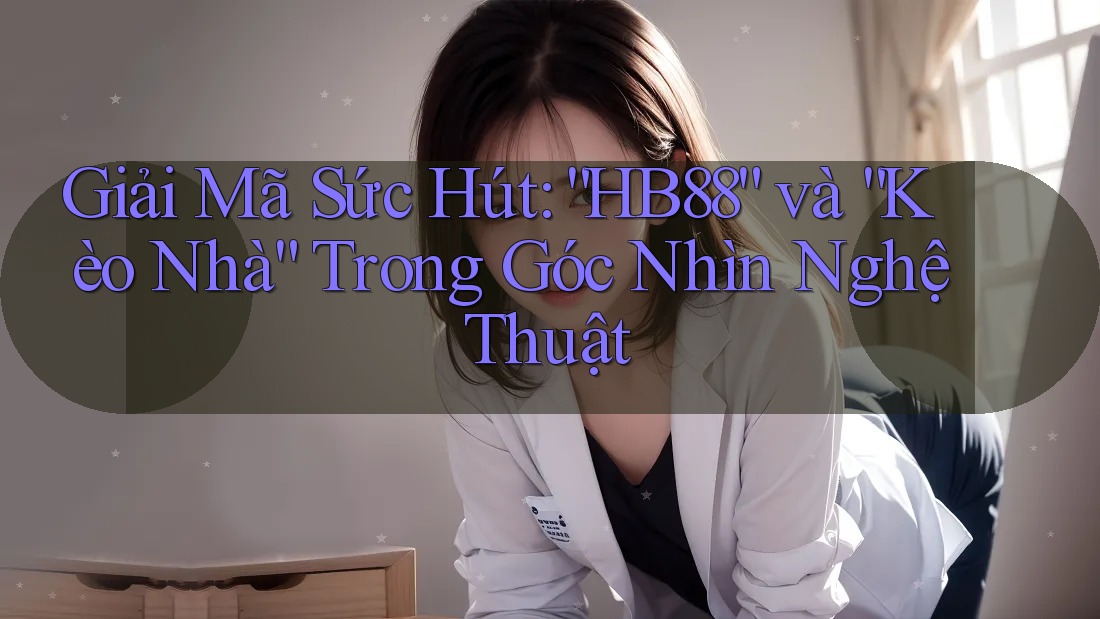 Giải Mã Sức Hút: “HB88” và “Kèo Nhà” Trong Góc Nhìn Nghệ Thuật
