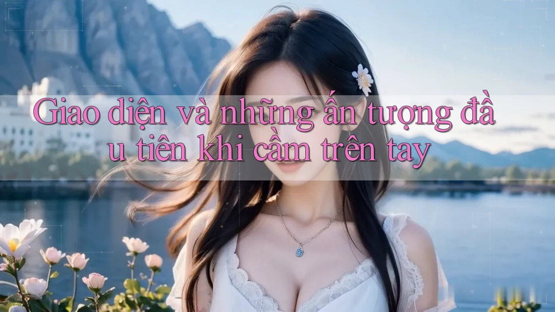 Giao diện và những ấn tượng đầu tiên khi cầm trên tay