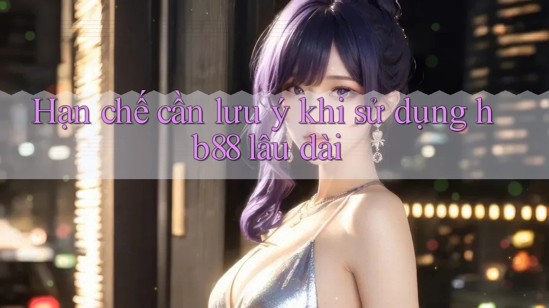 Hạn chế cần lưu ý khi sử dụng hb88 lâu dài Hạn chế cần lưu ý khi sử dụng hb88 lâu dài