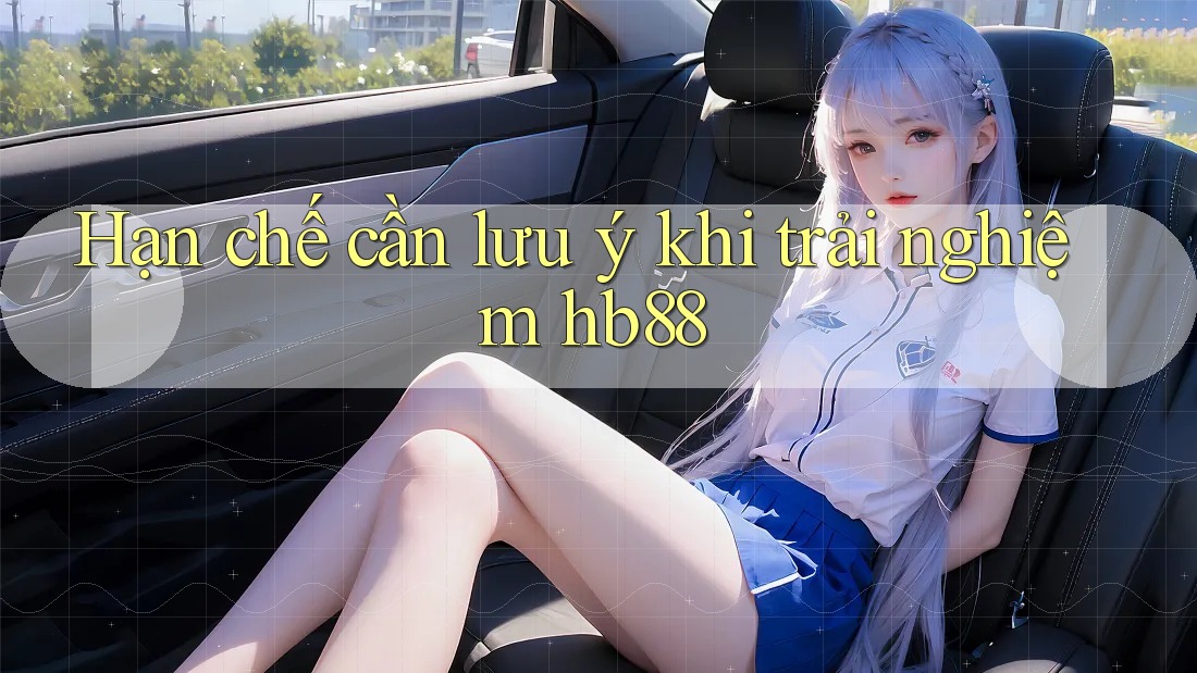 Hạn chế cần lưu ý khi trải nghiệm hb88 Hạn chế cần lưu ý khi trải nghiệm hb88