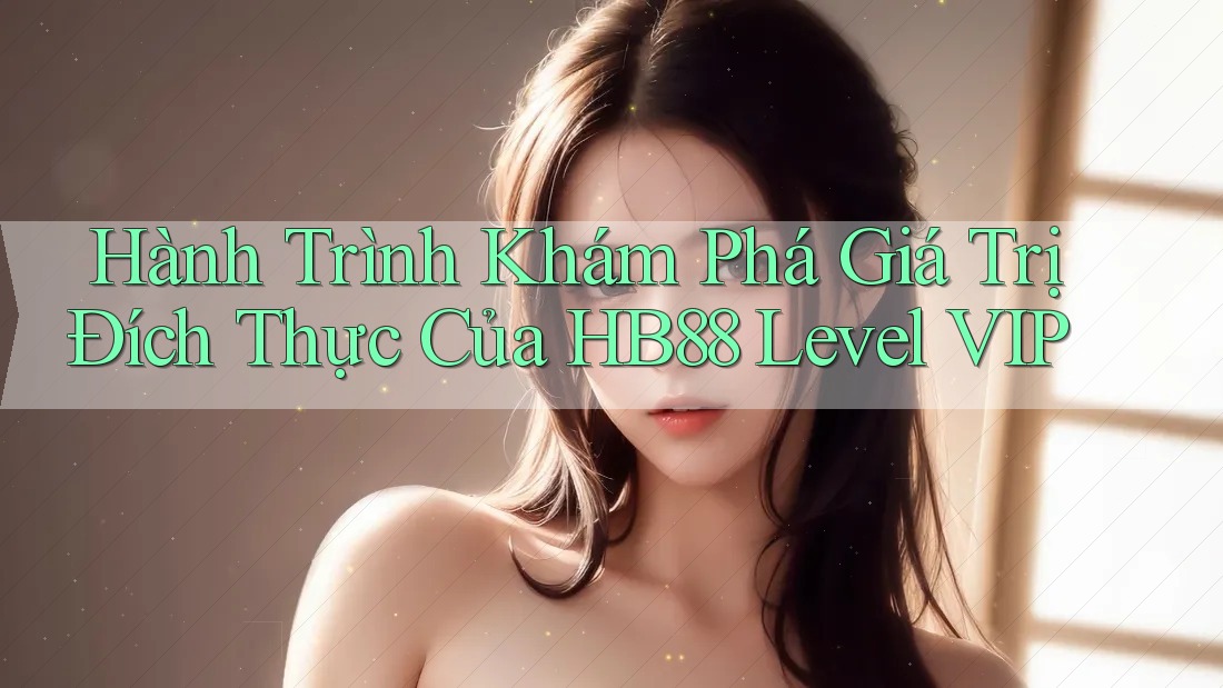 Hành Trình Khám Phá Giá Trị Đích Thực Của HB88 Level VIP Hành Trình Khám Phá Giá Trị Đích Thực Của HB88 Level VIP