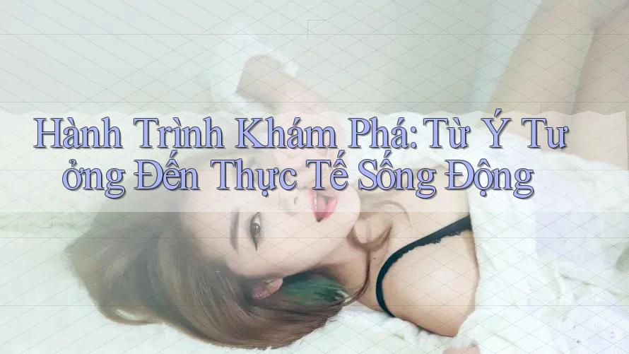 Hành Trình Khám Phá: Từ Ý Tưởng Đến Thực Tế Sống Động