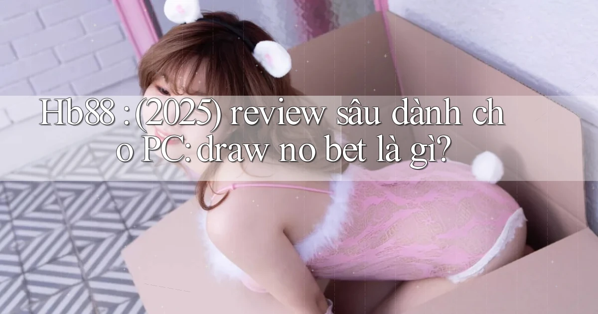 Hb88 (2025) review sâu dành cho PC draw no bet là gì