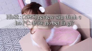 Hb88 (2025) review sâu dành cho PC draw no bet là gì