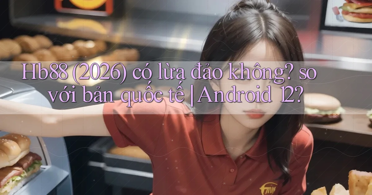 Hb88 (2026) có lừa đảo không so với bản quốc tế Android 12