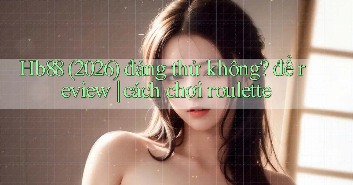 Hb88 (2026) đáng thử không để review cách chơi roulette