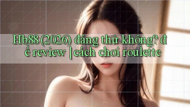 Hb88 (2026) đáng thử không để review cách chơi roulette