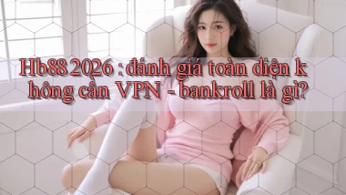 Hb88 2026 đánh giá toàn diện không cần VPN   bankroll là gì