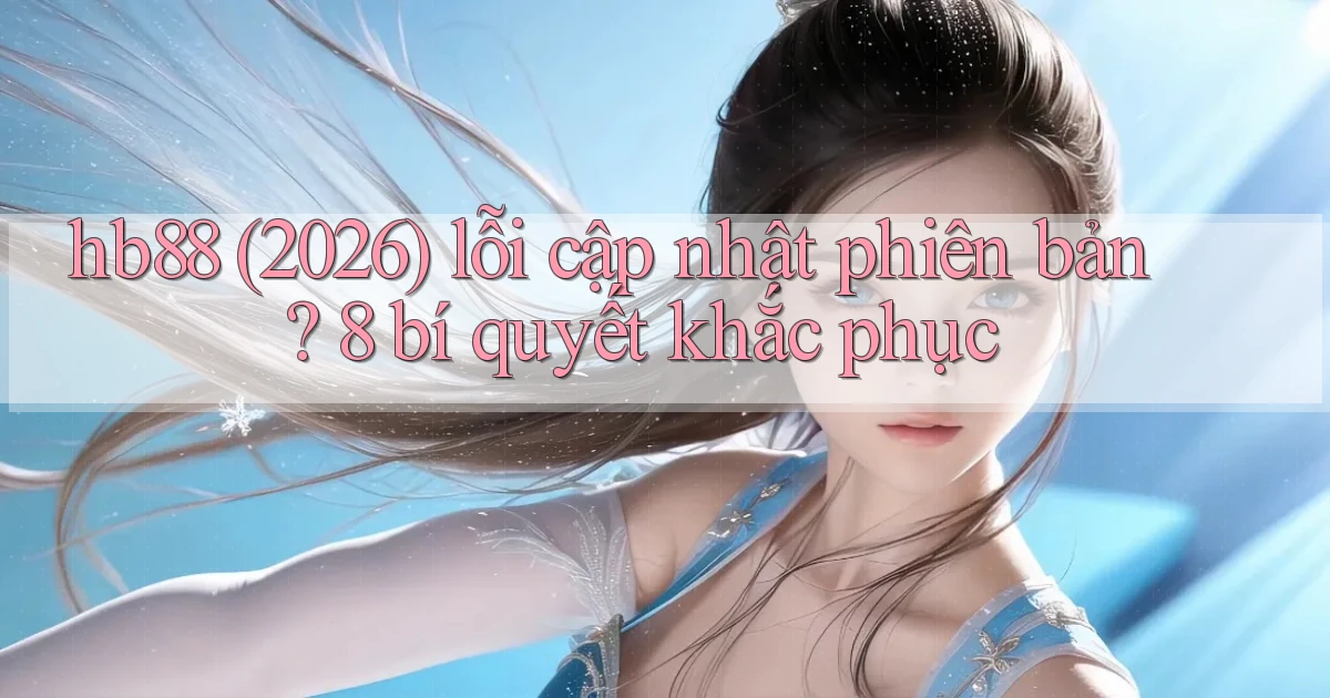 hb88 (2026) lỗi cập nhật phiên bản 8 bí quyết khắc phục