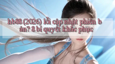 hb88 (2026) lỗi cập nhật phiên bản 8 bí quyết khắc phục