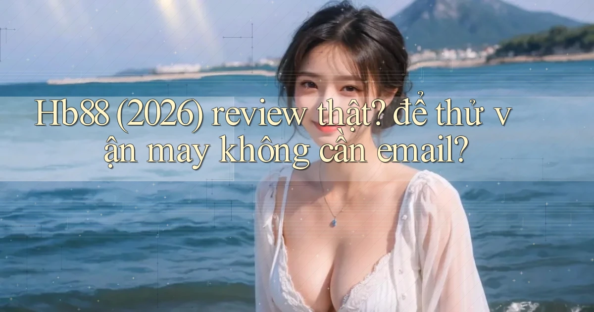 Hb88 (2026) review thật để thử vận may không cần email