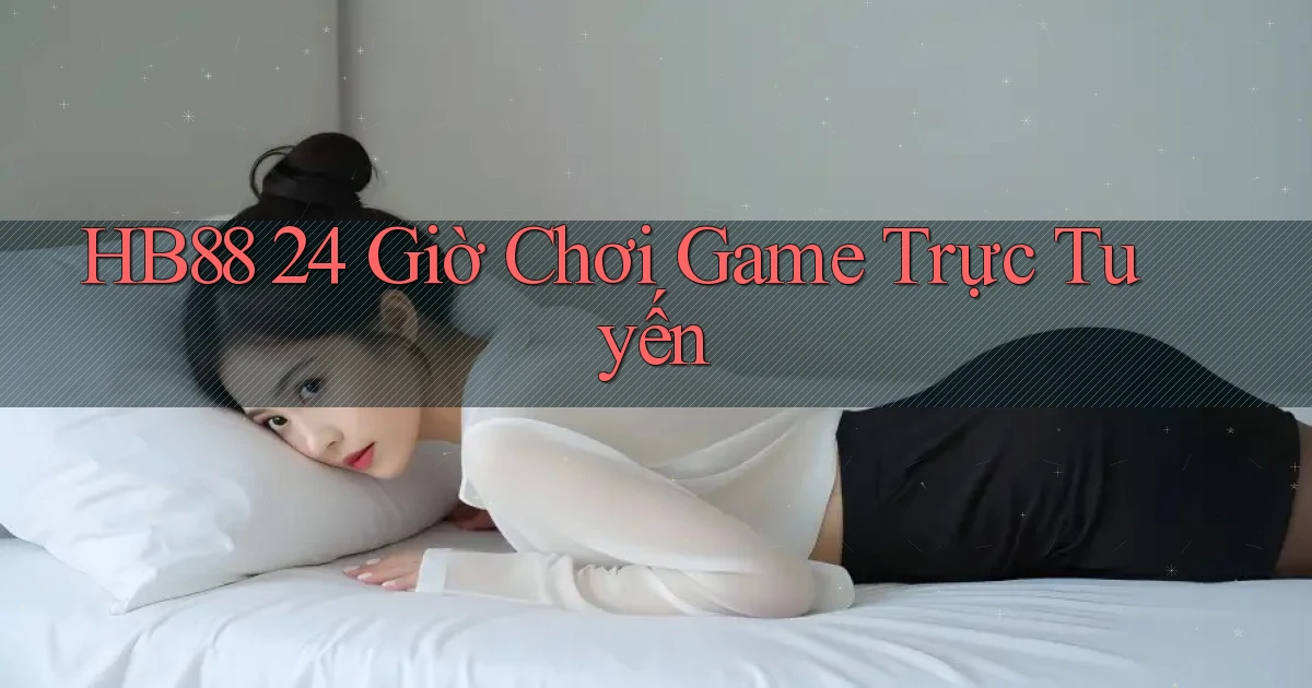 hb88 24 giờ chơi game trực tuyến