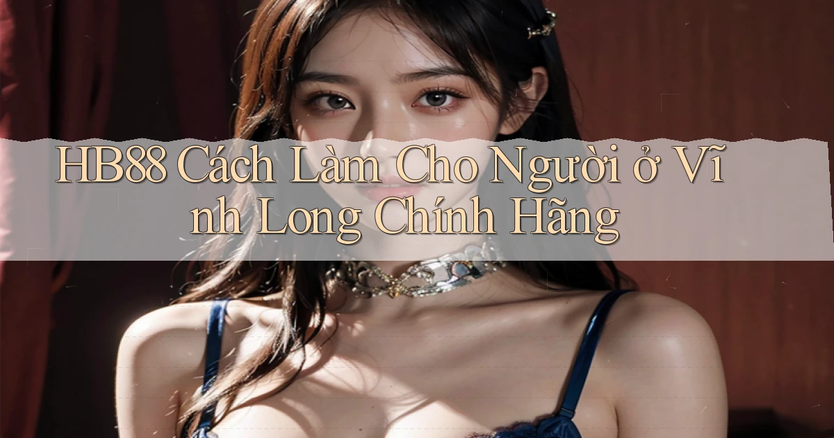 hb88 cách làm cho người ở Vĩnh Long chính hãng