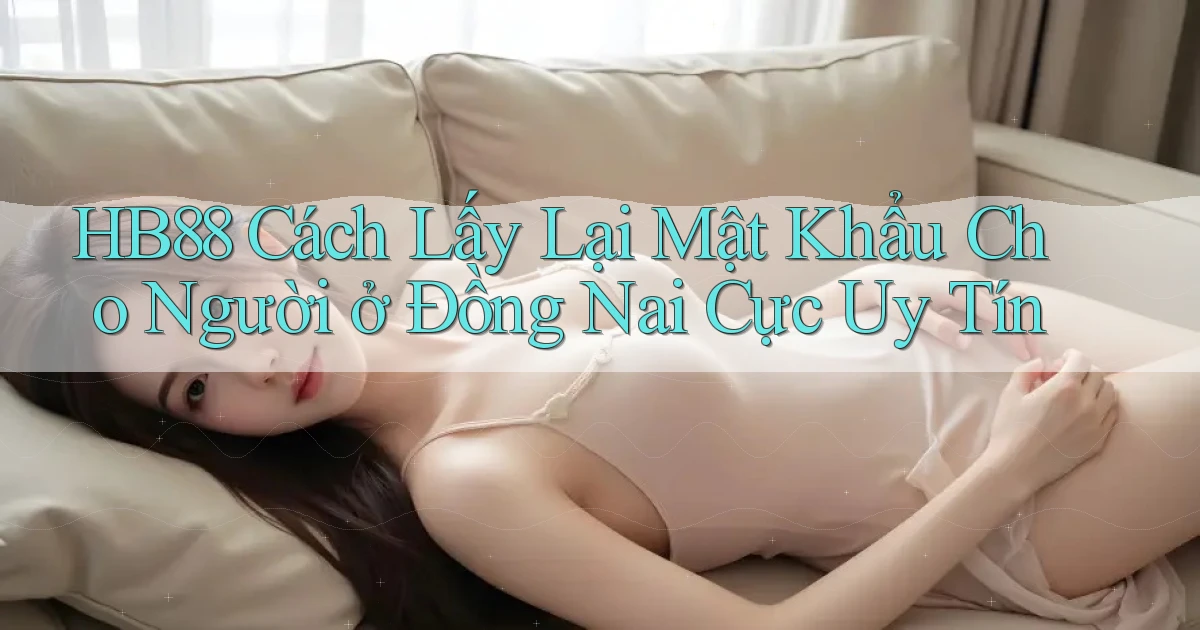 hb88 cách lấy lại mật khẩu cho người ở Đồng Nai cực uy tín